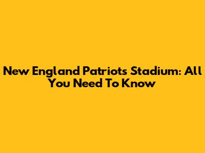 New England Patriots Stadium: All You Need To Know