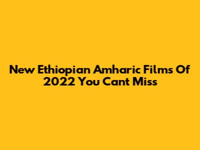 New Ethiopian Amharic Films Of 2022 You Can't Miss