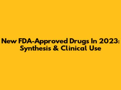 New FDA-Approved Drugs In 2023: Synthesis & Clinical Use