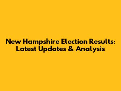 New Hampshire Election Results: Latest Updates & Analysis
