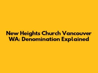 New Heights Church Vancouver WA: Denomination Explained