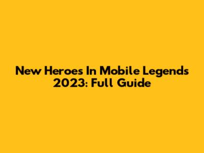 New Heroes In Mobile Legends 2023: Full Guide