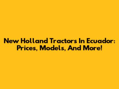 New Holland Tractors In Ecuador: Prices, Models, And More!