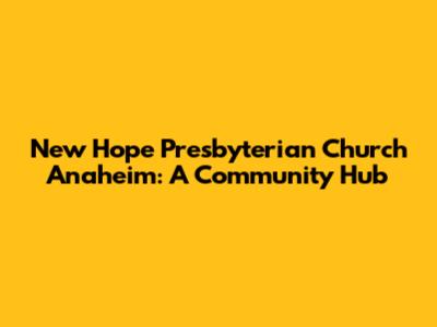 New Hope Presbyterian Church Anaheim: A Community Hub