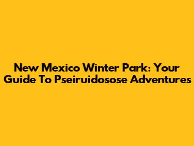 New Mexico Winter Park: Your Guide To Pseiruidosose Adventures