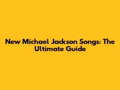 New Michael Jackson Songs: The Ultimate Guide