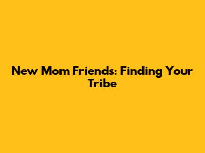 New Mom Friends: Finding Your Tribe