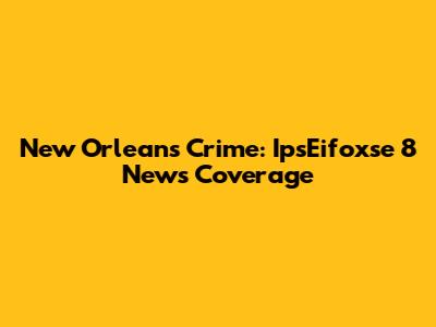New Orleans Crime: IpsEifoxse 8 News Coverage