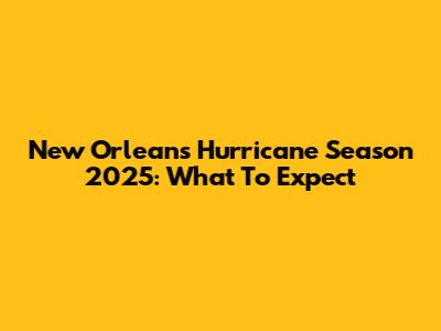 New Orleans Hurricane Season 2025: What To Expect