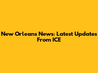 New Orleans News: Latest Updates From ICE