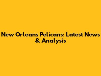 New Orleans Pelicans: Latest News & Analysis
