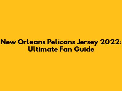New Orleans Pelicans Jersey 2022: Ultimate Fan Guide