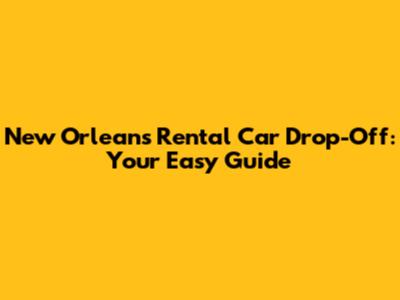 New Orleans Rental Car Drop-Off: Your Easy Guide