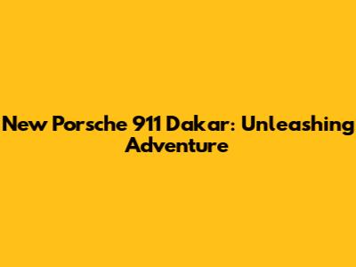 New Porsche 911 Dakar: Unleashing Adventure