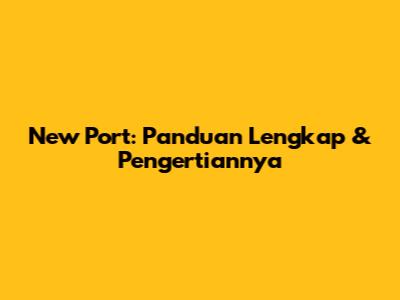 New Port: Panduan Lengkap & Pengertiannya
