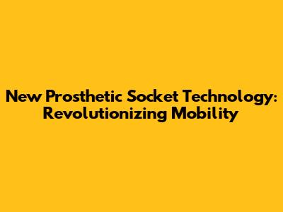 New Prosthetic Socket Technology: Revolutionizing Mobility