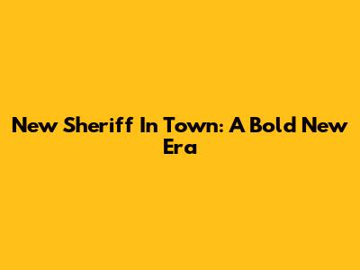 New Sheriff In Town: A Bold New Era