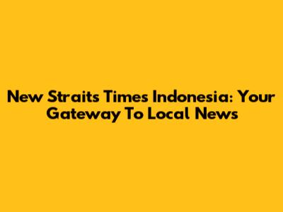 New Straits Times Indonesia: Your Gateway To Local News
