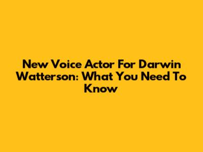 New Voice Actor For Darwin Watterson: What You Need To Know