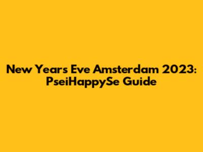 New Year's Eve Amsterdam 2023: PseiHappySe Guide