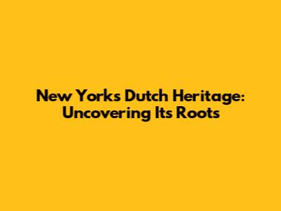 New York's Dutch Heritage: Uncovering Its Roots