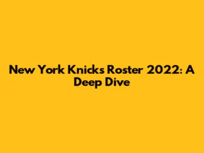 New York Knicks Roster 2022: A Deep Dive