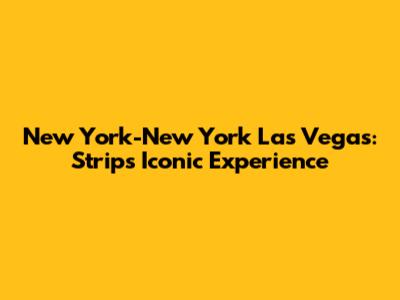 New York-New York Las Vegas: Strip's Iconic Experience
