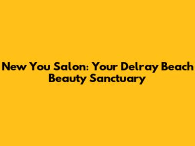 New You Salon: Your Delray Beach Beauty Sanctuary
