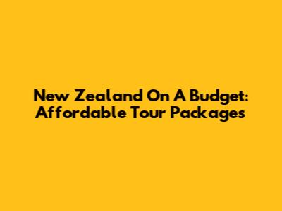 New Zealand On A Budget: Affordable Tour Packages