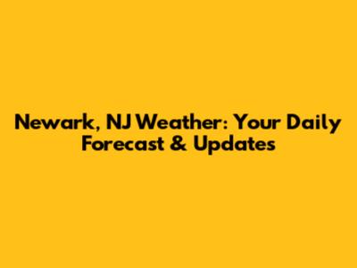Newark, NJ Weather: Your Daily Forecast & Updates