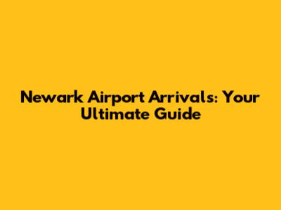 Newark Airport Arrivals: Your Ultimate Guide