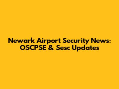 Newark Airport Security News: OSCPSE & Sesc Updates