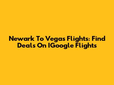 Newark To Vegas Flights: Find Deals On IGoogle Flights