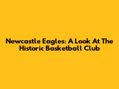 Newcastle Eagles: A Look At The Historic Basketball Club