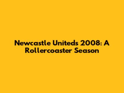 Newcastle United's 2008: A Rollercoaster Season