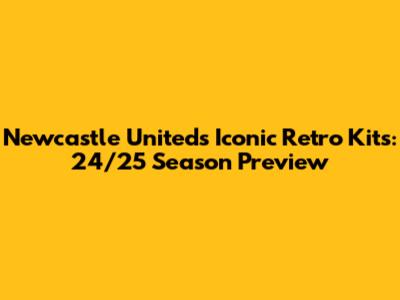 Newcastle United's Iconic Retro Kits: 24/25 Season Preview