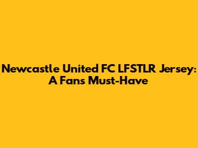 Newcastle United FC LFSTLR Jersey: A Fan's Must-Have
