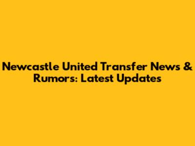 Newcastle United Transfer News & Rumors: Latest Updates