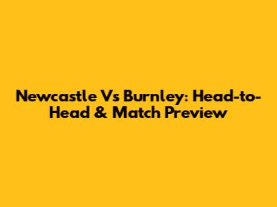 Newcastle Vs Burnley: Head-to-Head & Match Preview