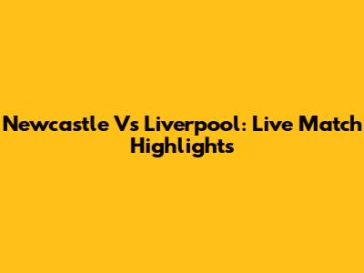 Newcastle Vs Liverpool: Live Match Highlights