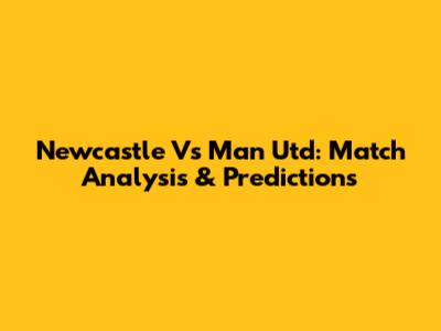 Newcastle Vs Man Utd: Match Analysis & Predictions