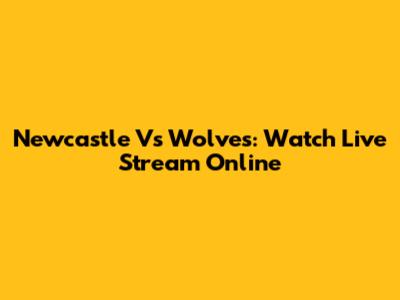 Newcastle Vs Wolves: Watch Live Stream Online