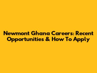 Newmont Ghana Careers: Recent Opportunities & How To Apply