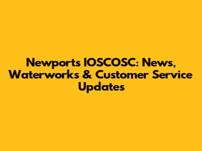 Newport's IOSCOSC: News, Waterworks & Customer Service Updates