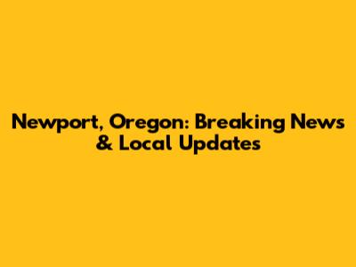 Newport, Oregon: Breaking News & Local Updates