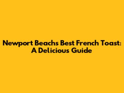 Newport Beach's Best French Toast: A Delicious Guide