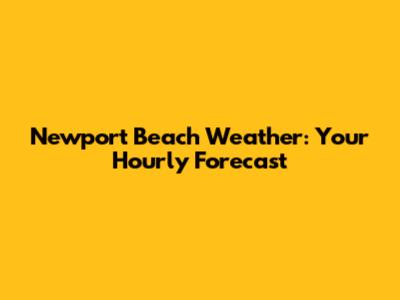 Newport Beach Weather: Your Hourly Forecast