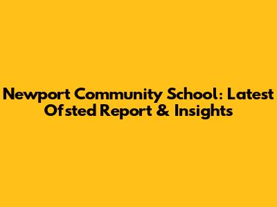 Newport Community School: Latest Ofsted Report & Insights