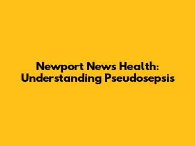 Newport News Health: Understanding Pseudosepsis
