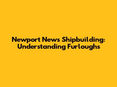Newport News Shipbuilding: Understanding Furloughs